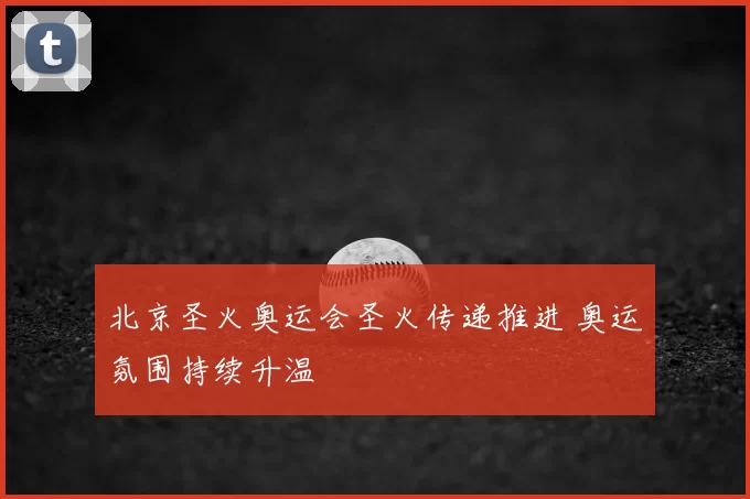 北京圣火奥运会圣火传递推进 奥运氛围持续升温