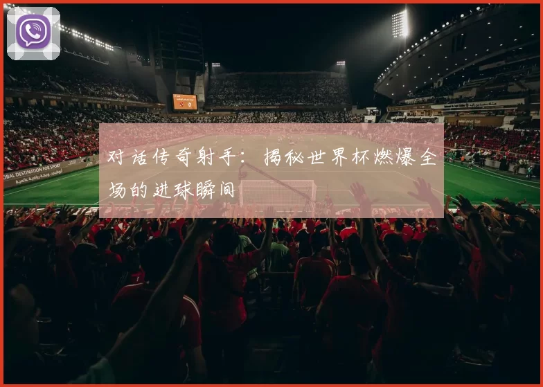 对话传奇射手：揭秘世界杯燃爆全场的进球瞬间