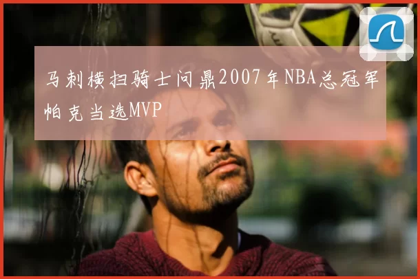 马刺横扫骑士问鼎2007年NBA总冠军帕克当选MVP