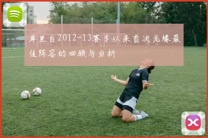 库里自2012-13赛季以来首次无缘最佳阵容的回顾与分析