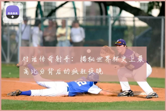 对话传奇射手：揭秘世界杯史上最高比分背后的疯狂夜晚