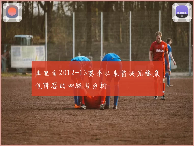 库里自2012-13赛季以来首次无缘最佳阵容的回顾与分析