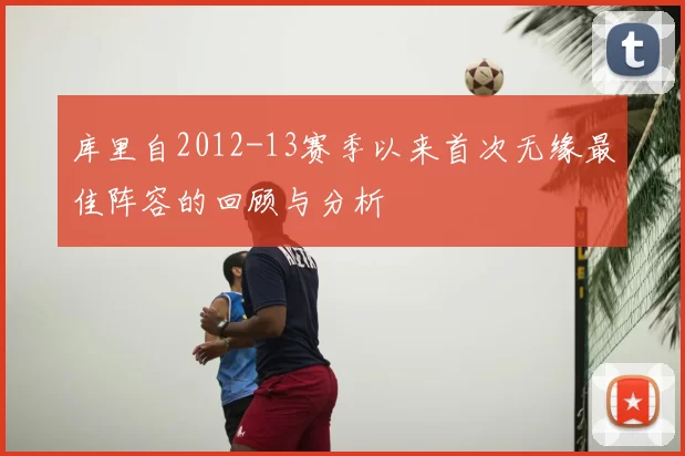 库里自2012-13赛季以来首次无缘最佳阵容的回顾与分析