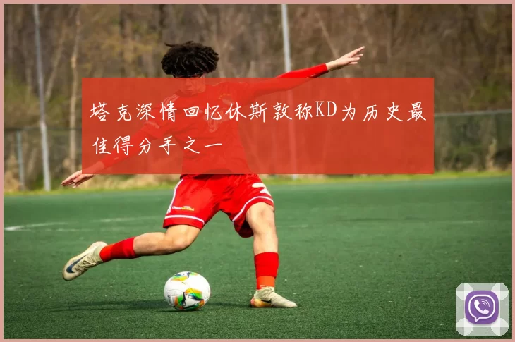 塔克深情回忆休斯敦称KD为历史最佳得分手之一