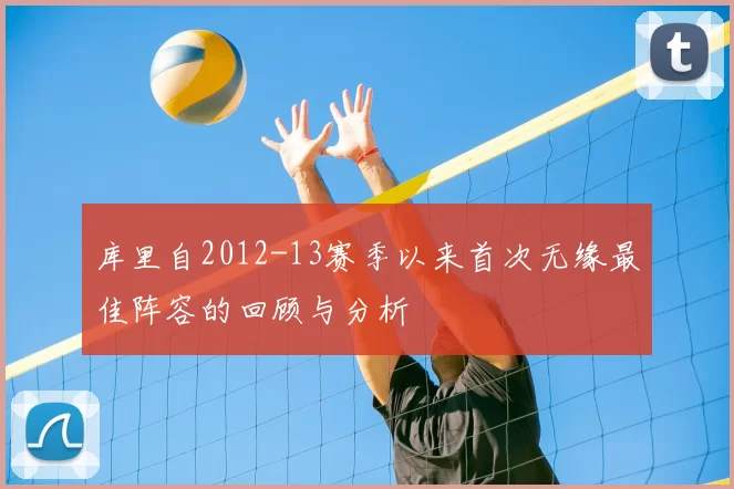 库里自2012-13赛季以来首次无缘最佳阵容的回顾与分析