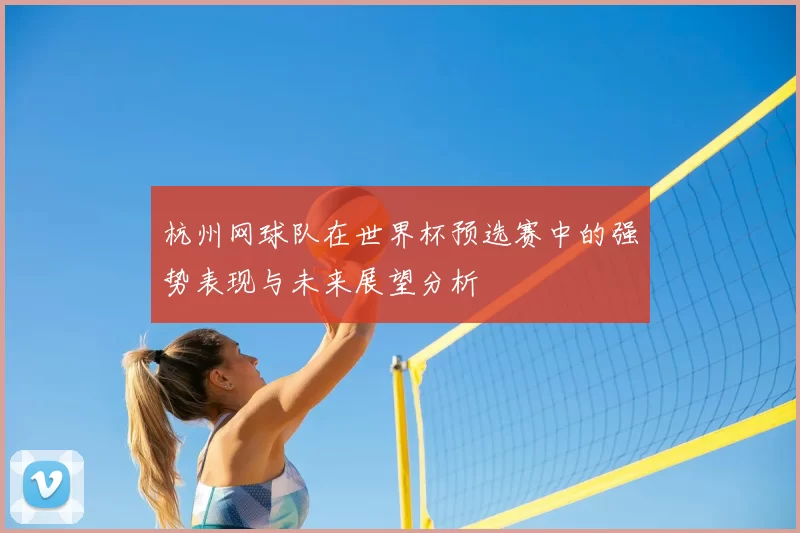 杭州网球队在世界杯预选赛中的强势表现与未来展望分析