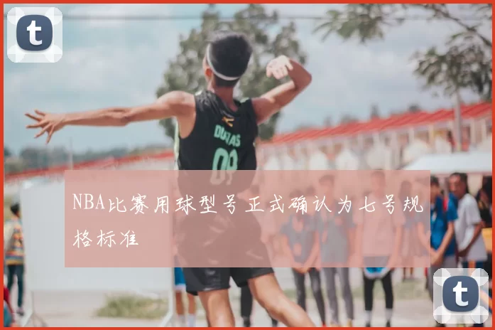 NBA比赛用球型号正式确认为七号规格标准