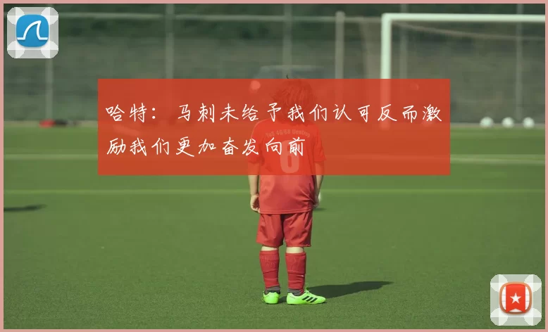 哈特：马刺未给予我们认可反而激励我们更加奋发向前