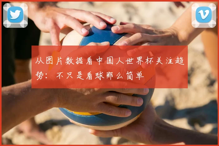 从图片数据看中国人世界杯关注趋势:不只是看球那么简单