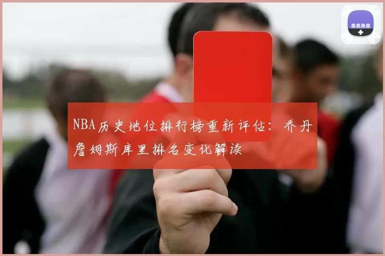NBA历史地位排行榜重新评估：乔丹詹姆斯库里排名变化解读