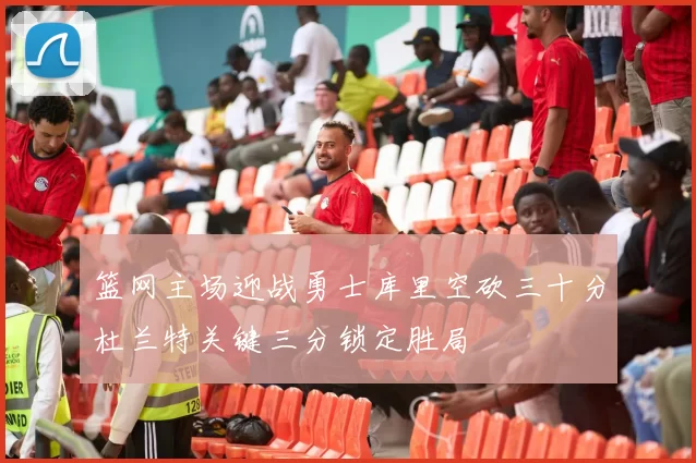 篮网主场迎战勇士库里空砍三十分杜兰特关键三分锁定胜局