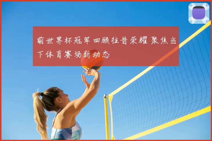 前世界杯冠军回顾往昔荣耀 聚焦当下体育赛场新动态
