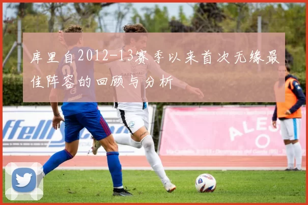 库里自2012-13赛季以来首次无缘最佳阵容的回顾与分析