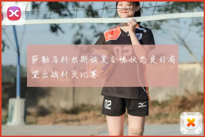 萨勒马科尔斯恢复合练状态良好有望出战科莫比赛