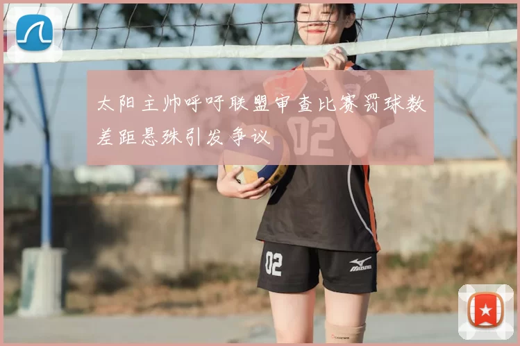 太阳主帅呼吁联盟审查比赛罚球数差距悬殊引发争议