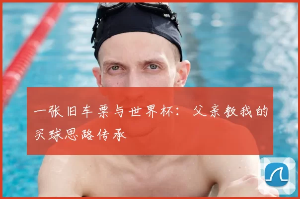 一张旧车票与世界杯:父亲教我的买球思路传承