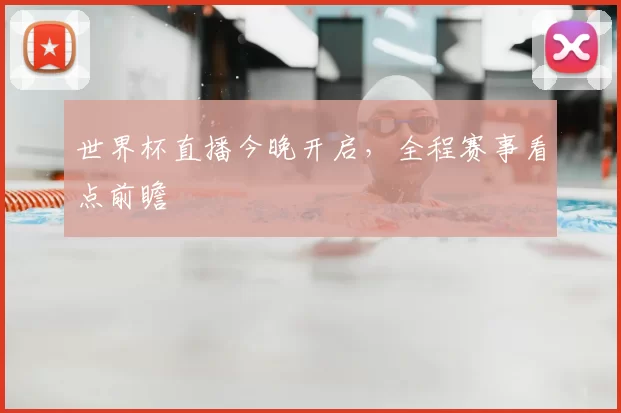 世界杯直播今晚开启，全程赛事看点前瞻