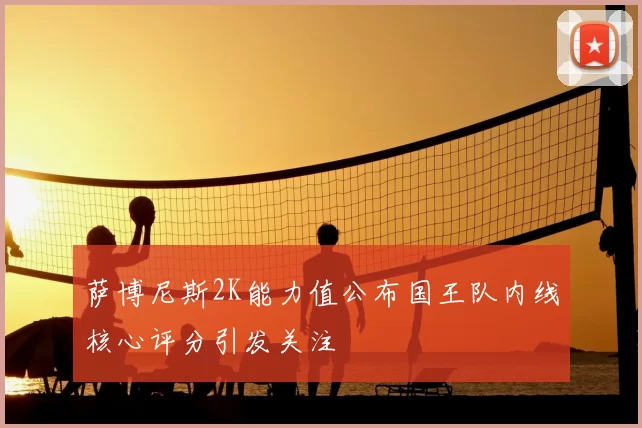 萨博尼斯2K能力值公布国王队内线核心评分引发关注
