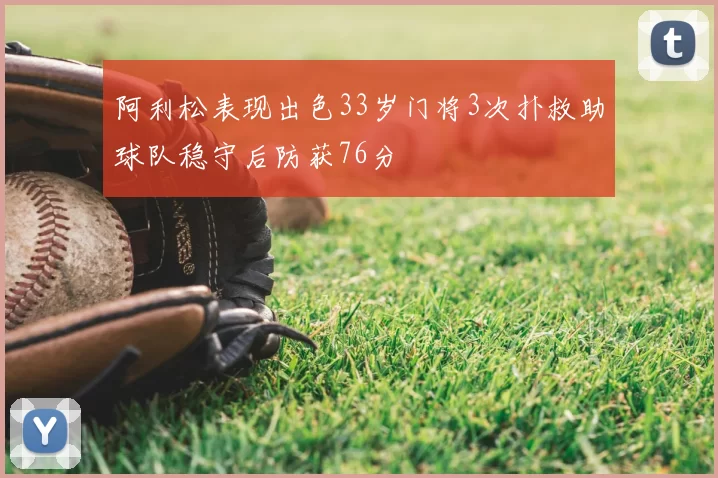 阿利松表现出色33岁门将3次扑救助球队稳守后防获76分