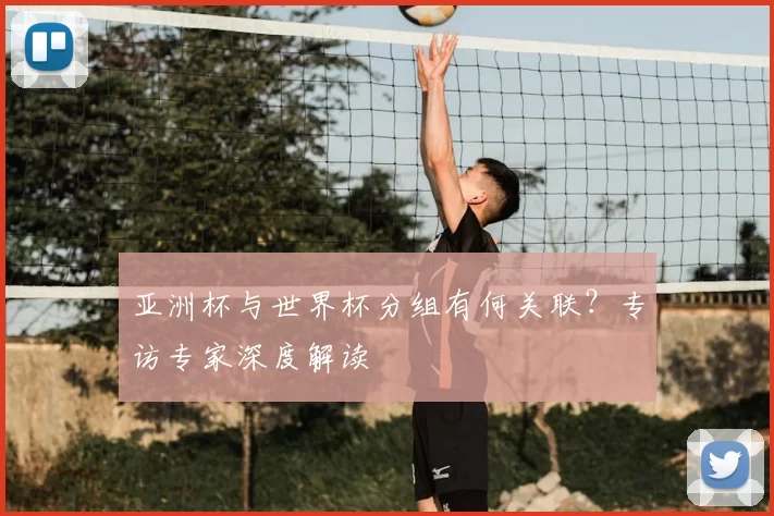 亚洲杯与世界杯分组有何关联？专访专家深度解读
